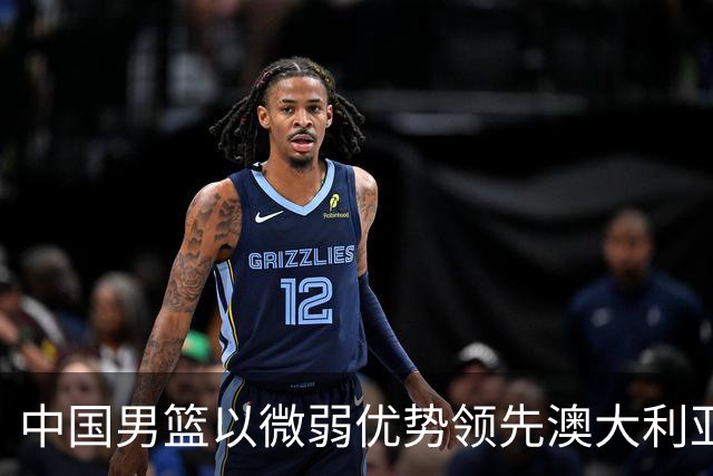 中国男篮以微弱优势领先澳大利亚，球员表现各有千秋
